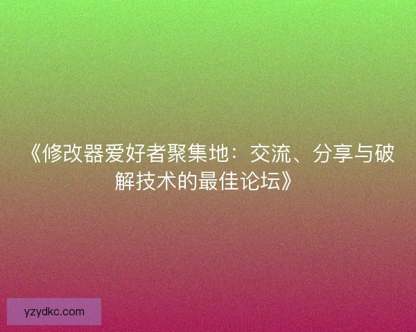 《修改器爱好者聚集地：交流、分享与破解技术的最佳论坛》