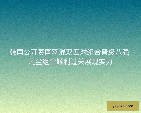 韩国公开赛国羽混双四对组合晋级八强 凡尘组合顺利过关展现实力