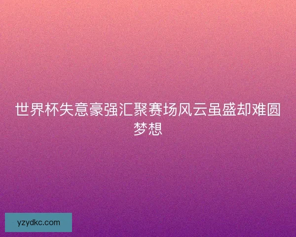 世界杯失意豪强汇聚赛场风云虽盛却难圆梦想